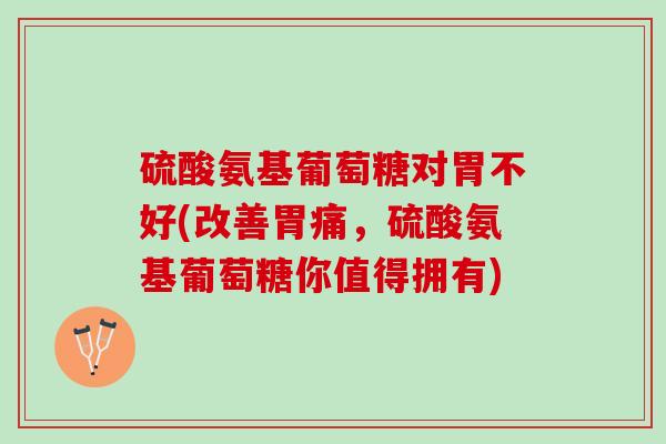 硫酸氨基葡萄糖对胃不好(改善胃痛，硫酸氨基葡萄糖你值得拥有)