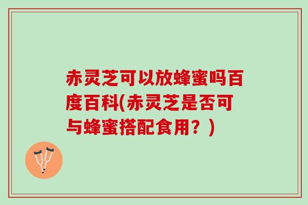 赤灵芝可以放蜂蜜吗百度百科(赤灵芝是否可与蜂蜜搭配食用？)