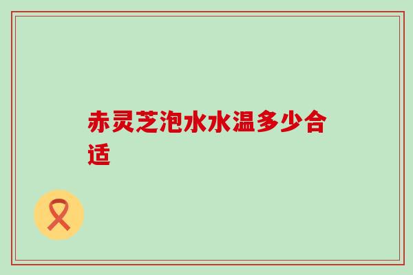 赤灵芝泡水水温多少合适
