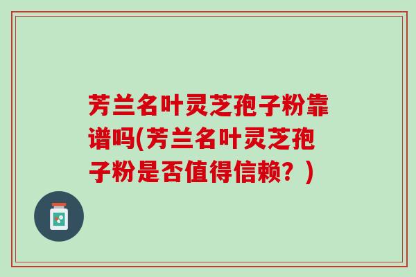 芳兰名叶灵芝孢子粉靠谱吗(芳兰名叶灵芝孢子粉是否值得信赖?) 芳兰名叶灵芝孢子粉靠谱吗(芳兰名叶灵芝孢子粉是否值得信赖?)