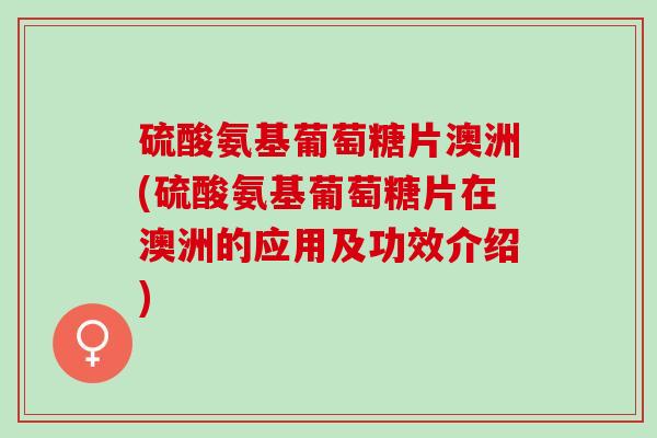 硫酸氨基葡萄糖片澳洲(硫酸氨基葡萄糖片在澳洲的应用及功效介绍)