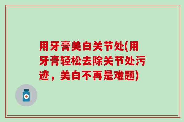 用牙膏美白关节处(用牙膏轻松去除关节处污迹，美白不再是难题)