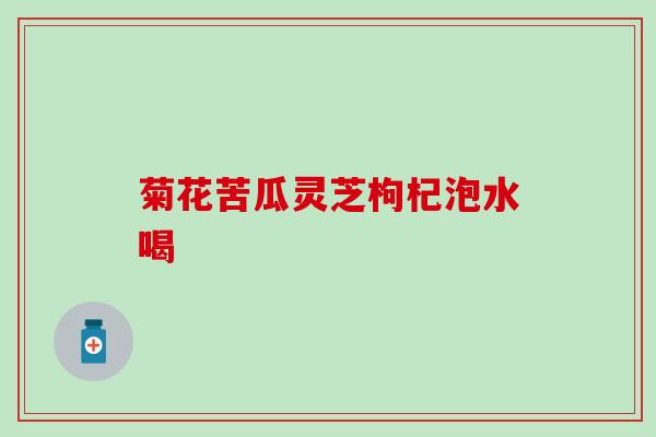 菊花苦瓜灵芝枸杞泡水喝
