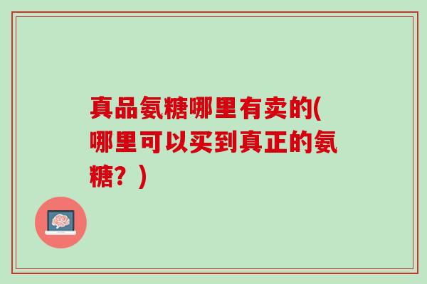 真品氨糖哪里有卖的(哪里可以买到真正的氨糖？)