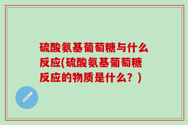 硫酸氨基葡萄糖与什么反应(硫酸氨基葡萄糖反应的物质是什么？)