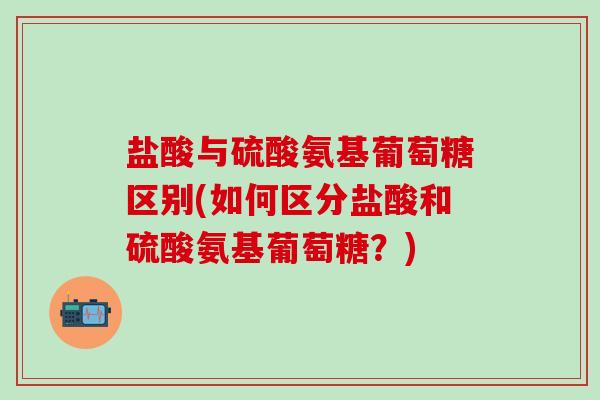 盐酸与硫酸氨基葡萄糖区别(如何区分盐酸和硫酸氨基葡萄糖？)