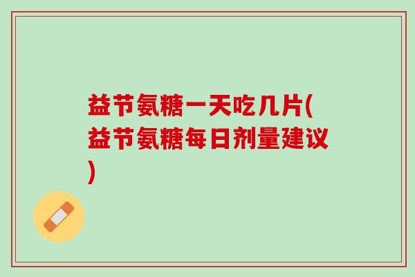 益节氨糖一天吃几片(益节氨糖每日剂量建议)