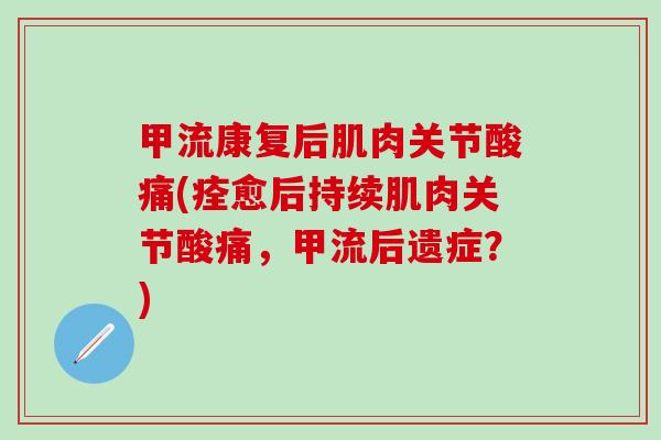 甲流康复后肌肉关节酸痛(痊愈后持续肌肉关节酸痛，甲流后遗症？)