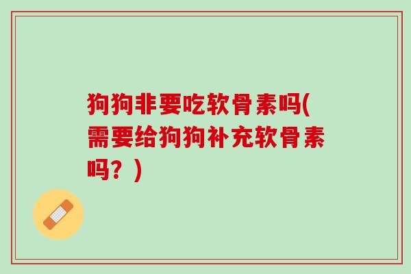 狗狗非要吃软骨素吗(需要给狗狗补充软骨素吗？)