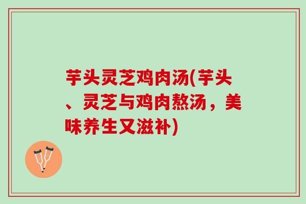 芋头灵芝鸡肉汤(芋头、灵芝与鸡肉熬汤，美味养生又滋补)