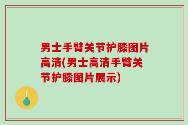 男士手臂关节护膝图片高清(男士高清手臂关节护膝图片展示)