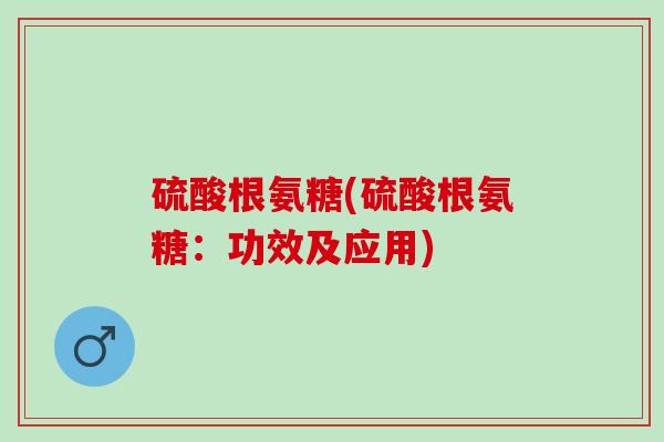 硫酸根氨糖(硫酸根氨糖：功效及应用)