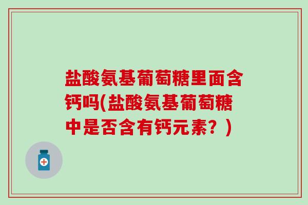 盐酸氨基葡萄糖里面含钙吗(盐酸氨基葡萄糖中是否含有钙元素？)