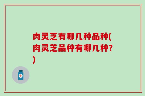 肉灵芝有哪几种品种(肉灵芝品种有哪几种？)