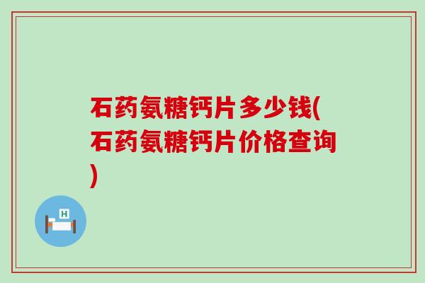 石药氨糖钙片多少钱(石药氨糖钙片价格查询)