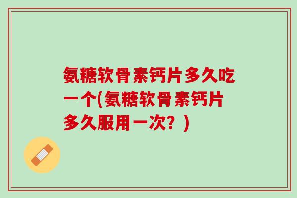 氨糖软骨素钙片多久吃一个(氨糖软骨素钙片多久服用一次？)