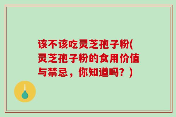 该不该吃灵芝孢子粉(灵芝孢子粉的食用价值与禁忌，你知道吗？)