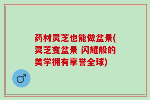 药材灵芝也能做盆景(灵芝变盆景 闪耀般的美学拥有享誉全球)