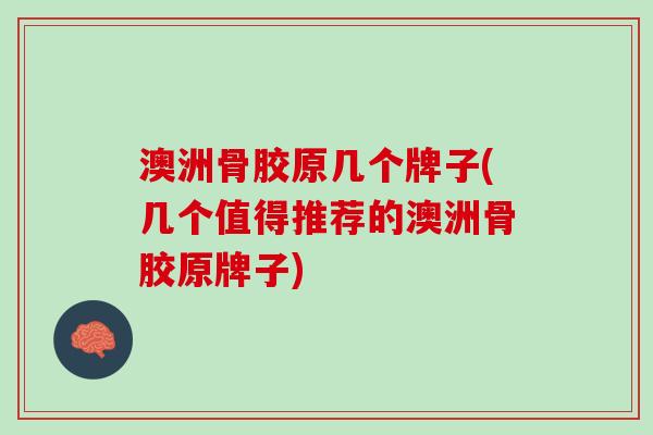 澳洲骨胶原几个牌子(几个值得推荐的澳洲骨胶原牌子)