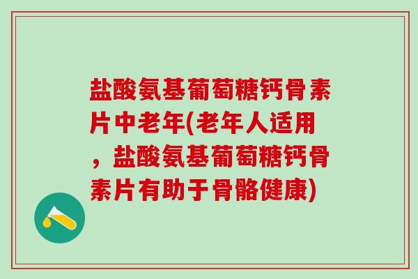 盐酸氨基葡萄糖钙骨素片中老年(老年人适用，盐酸氨基葡萄糖钙骨素片有助于骨骼健康)