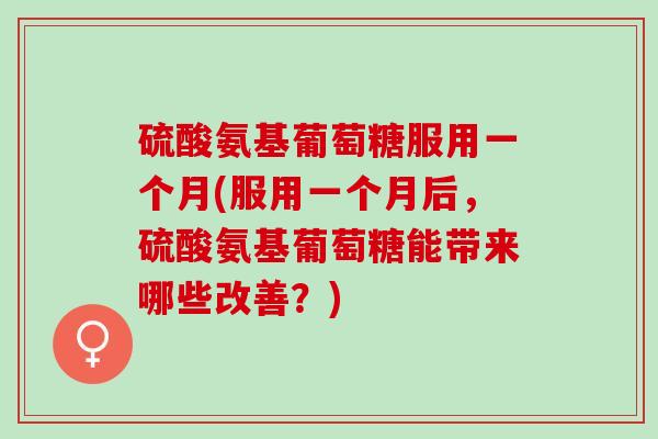 硫酸氨基葡萄糖服用一个月(服用一个月后，硫酸氨基葡萄糖能带来哪些改善？)