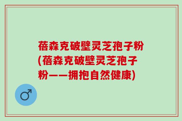 蓓森克破壁灵芝孢子粉(蓓森克破壁灵芝孢子粉——拥抱自然健康)