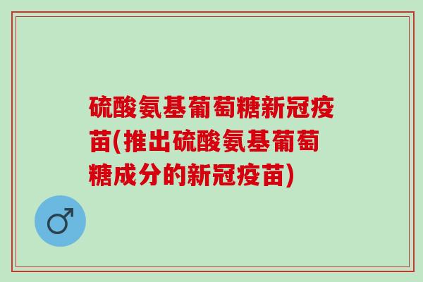 硫酸氨基葡萄糖新冠疫苗(推出硫酸氨基葡萄糖成分的新冠疫苗)