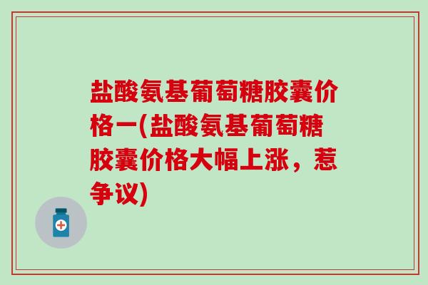 盐酸氨基葡萄糖胶囊价格一(盐酸氨基葡萄糖胶囊价格大幅上涨，惹争议)