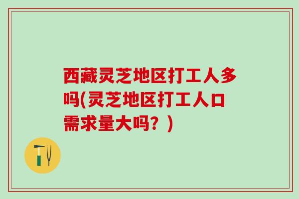 西藏灵芝地区打工人多吗(灵芝地区打工人口需求量大吗？)
