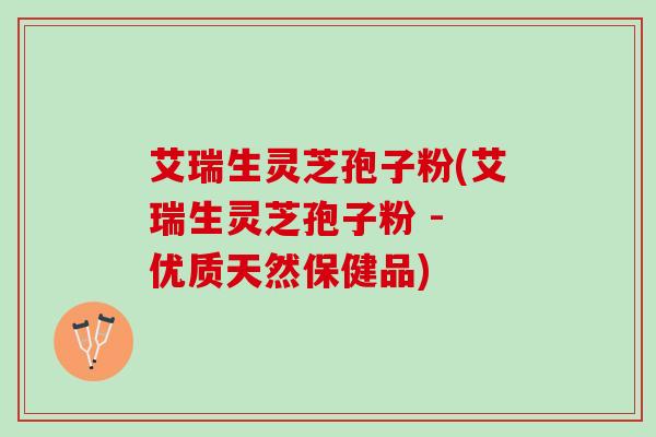 艾瑞生灵芝孢子粉(艾瑞生灵芝孢子粉 - 优质天然保健品)