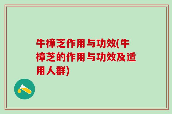 牛樟芝作用与功效(牛樟芝的作用与功效及适用人群)
