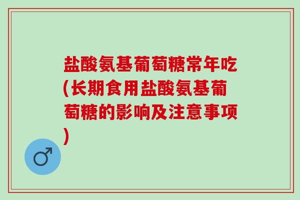 盐酸氨基葡萄糖常年吃(长期食用盐酸氨基葡萄糖的影响及注意事项)