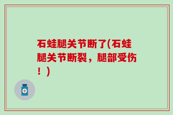 石蛙腿关节断了(石蛙腿关节断裂，腿部受伤！)