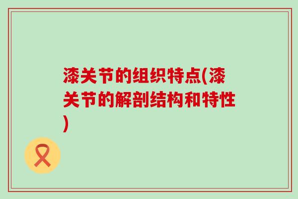 漆关节的组织特点(漆关节的解剖结构和特性)