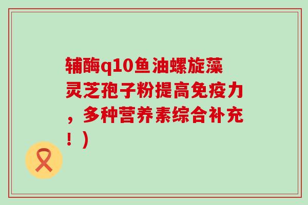 辅酶q10鱼油螺旋藻灵芝孢子粉提高免疫力，多种营养素综合补充！)