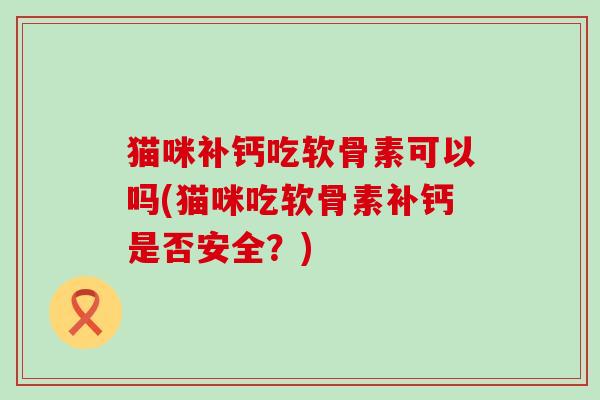 猫咪补钙吃软骨素可以吗(猫咪吃软骨素补钙是否安全？)