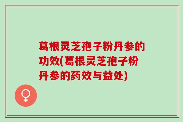 葛根灵芝孢子粉丹参的功效(葛根灵芝孢子粉丹参的药效与益处)