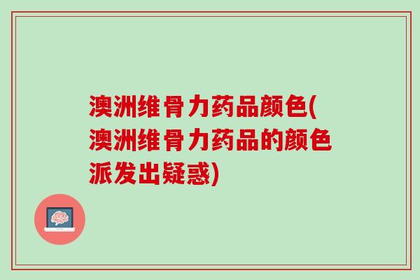 澳洲维骨力药品颜色(澳洲维骨力药品的颜色派发出疑惑)