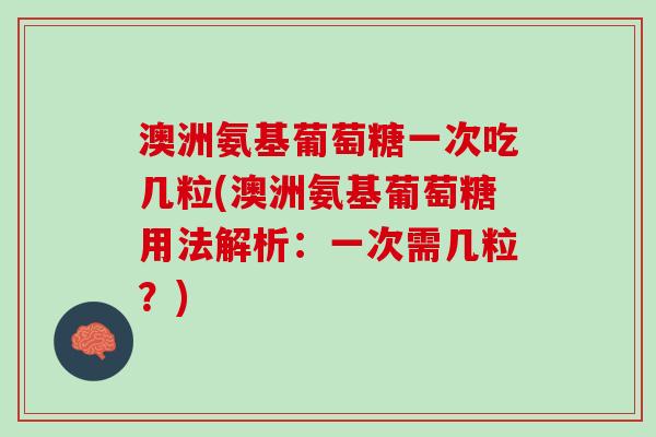 澳洲氨基葡萄糖一次吃几粒(澳洲氨基葡萄糖用法解析：一次需几粒？)