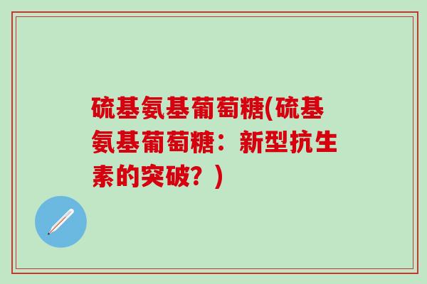 硫基氨基葡萄糖(硫基氨基葡萄糖：新型抗生素的突破？)