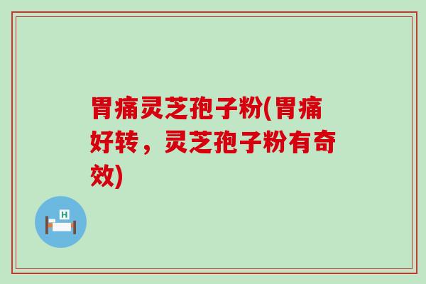 胃痛灵芝孢子粉(胃痛好转，灵芝孢子粉有奇效)