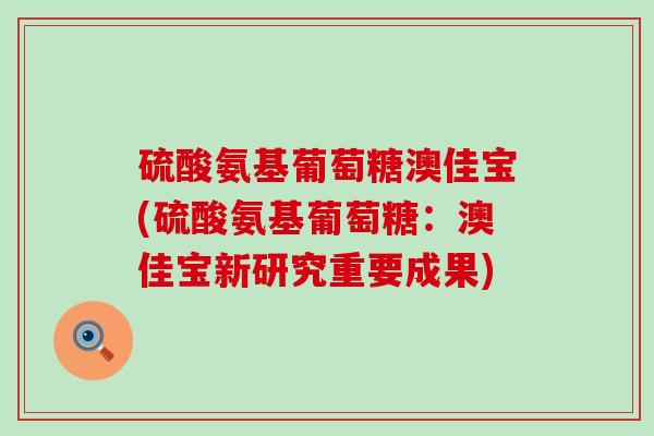 硫酸氨基葡萄糖澳佳宝(硫酸氨基葡萄糖：澳佳宝新研究重要成果)