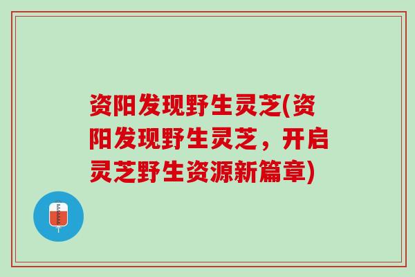 资阳发现野生灵芝(资阳发现野生灵芝，开启灵芝野生资源新篇章)
