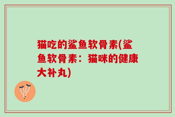 猫吃的鲨鱼软骨素(鲨鱼软骨素：猫咪的健康大补丸)