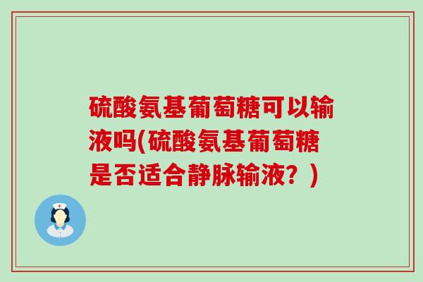 硫酸氨基葡萄糖可以输液吗(硫酸氨基葡萄糖是否适合静脉输液？)