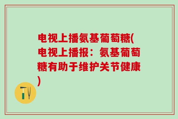电视上播氨基葡萄糖(电视上播报:氨基葡萄糖有助于维护关节健康) 电视上播氨基葡萄糖(电视上播报:氨基葡萄糖有助于维护关节健康)