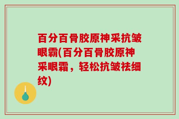 百分百骨胶原神采抗皱眼霸(百分百骨胶原神采眼霜，轻松抗皱祛细纹)