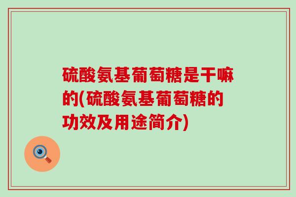 硫酸氨基葡萄糖是干嘛的(硫酸氨基葡萄糖的功效及用途简介)