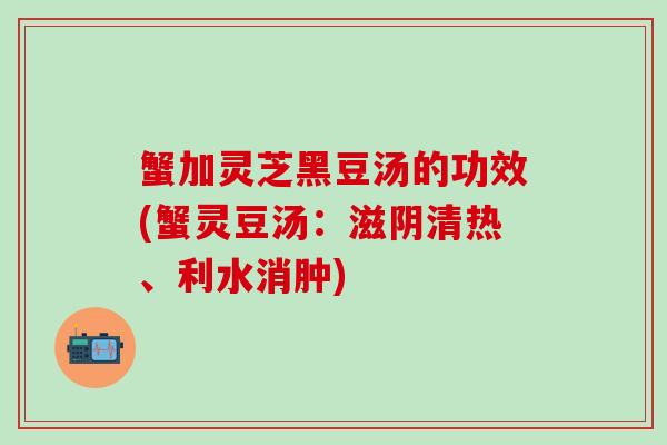 蟹加灵芝黑豆汤的功效(蟹灵豆汤：滋阴清热、利水消肿)