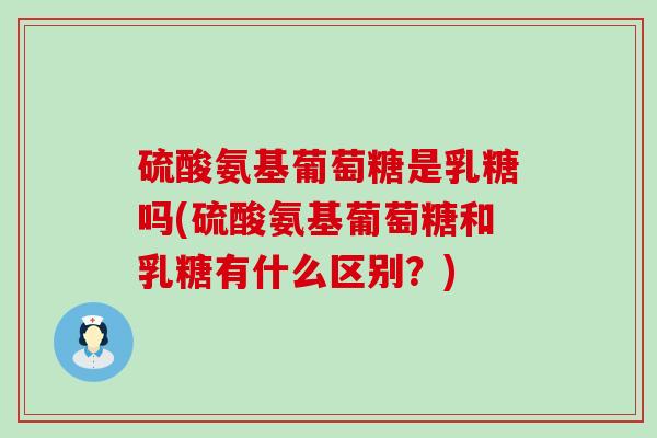 硫酸氨基葡萄糖是乳糖吗(硫酸氨基葡萄糖和乳糖有什么区别？)
